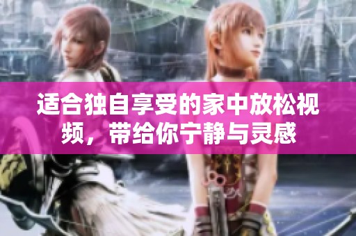 适合独自享受的家中放松视频，带给你宁静与灵感