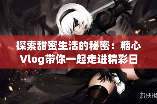 探索甜蜜生活的秘密：糖心Vlog带你一起走进精彩日常