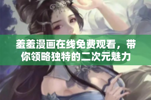 羞羞漫画在线免费观看，带你领略独特的二次元魅力