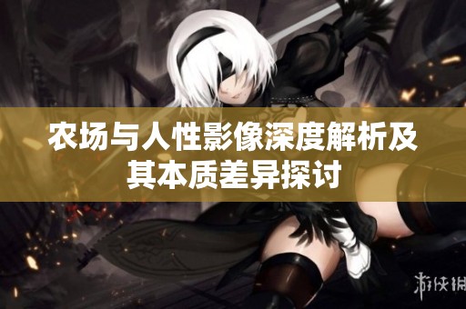 农场与人性影像深度解析及其本质差异探讨