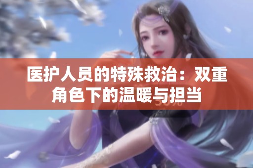 医护人员的特殊救治：双重角色下的温暖与担当
