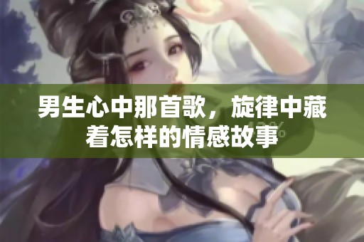 男生心中那首歌，旋律中藏着怎样的情感故事