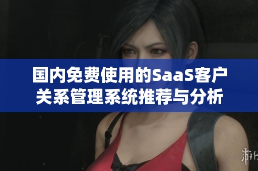 国内免费使用的SaaS客户关系管理系统推荐与分析
