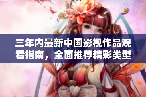 三年内最新中国影视作品观看指南，全面推荐精彩类型大片