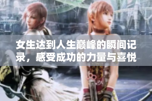 女生达到人生巅峰的瞬间记录，感受成功的力量与喜悦