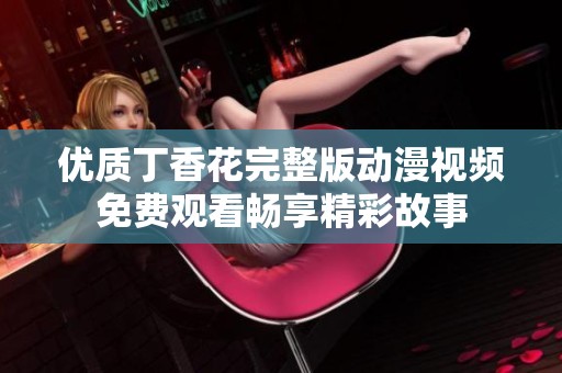 优质丁香花完整版动漫视频免费观看畅享精彩故事