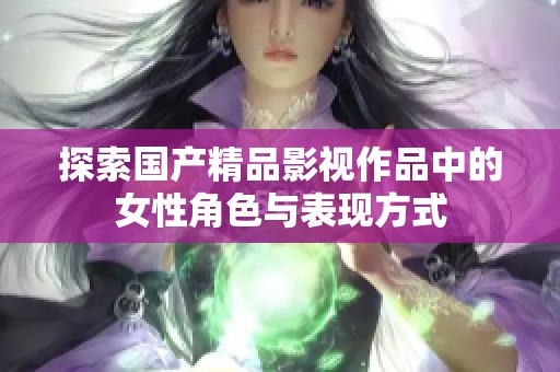 探索国产精品影视作品中的女性角色与表现方式