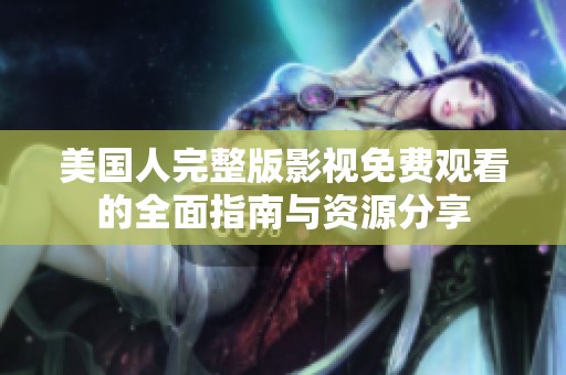 美国人完整版影视免费观看的全面指南与资源分享