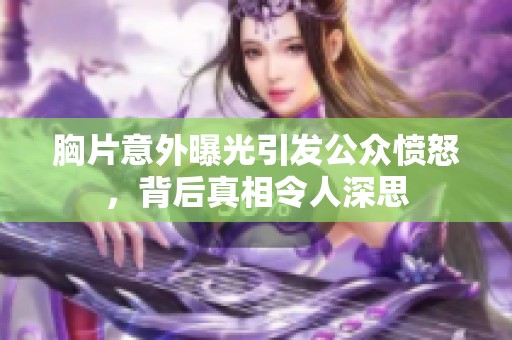 胸片意外曝光引发公众愤怒，背后真相令人深思