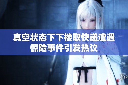 真空状态下下楼取快递遭遇惊险事件引发热议