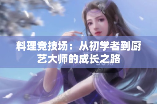 料理竞技场：从初学者到厨艺大师的成长之路