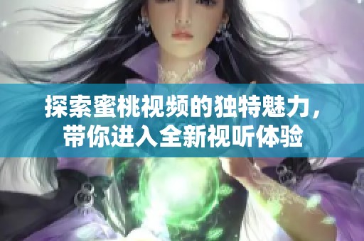 探索蜜桃视频的独特魅力，带你进入全新视听体验