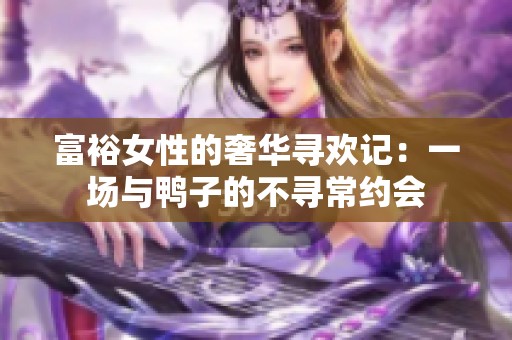 富裕女性的奢华寻欢记：一场与鸭子的不寻常约会