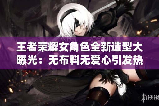 王者荣耀女角色全新造型大曝光：无布料无爱心引发热议