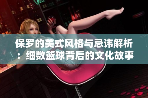 保罗的美式风格与忌讳解析：细数篮球背后的文化故事