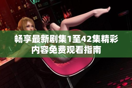 畅享最新剧集1至42集精彩内容免费观看指南