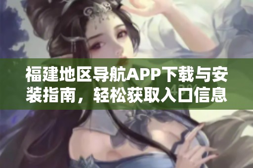 福建地区导航APP下载与安装指南，轻松获取入口信息