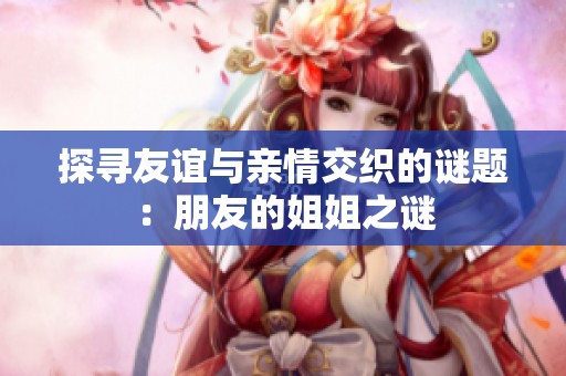 探寻友谊与亲情交织的谜题：朋友的姐姐之谜