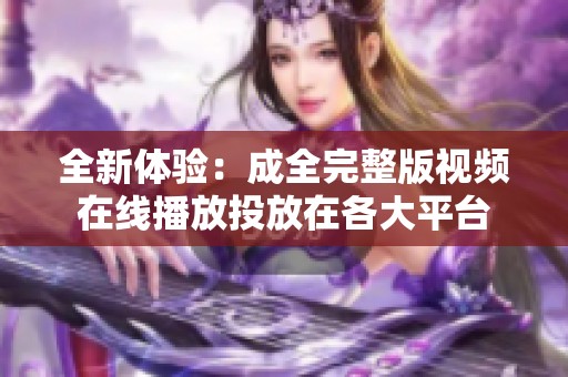 全新体验：成全完整版视频在线播放投放在各大平台