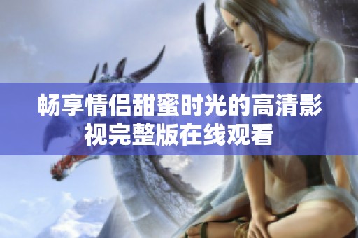 畅享情侣甜蜜时光的高清影视完整版在线观看