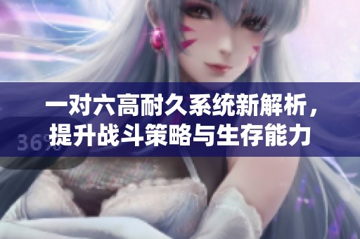 一对六高耐久系统新解析，提升战斗策略与生存能力