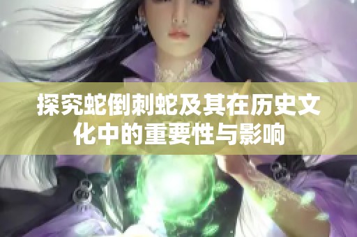探究蛇倒刺蛇及其在历史文化中的重要性与影响