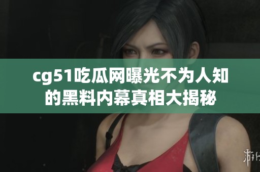 cg51吃瓜网曝光不为人知的黑料内幕真相大揭秘
