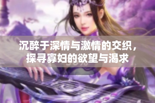 沉醉于深情与激情的交织，探寻寡妇的欲望与渴求