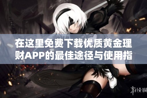 在这里免费下载优质黄金理财APP的最佳途径与使用指南