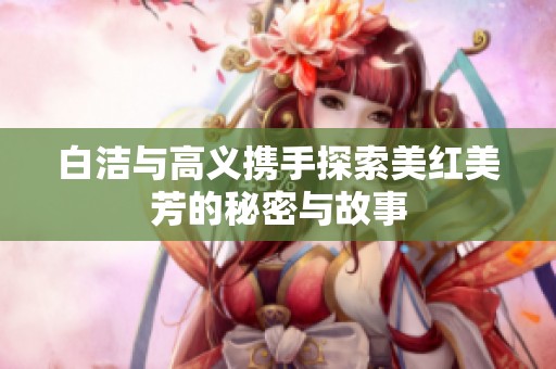 白洁与高义携手探索美红美芳的秘密与故事