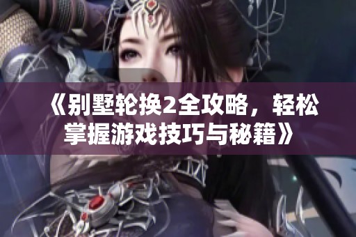 《别墅轮换2全攻略，轻松掌握游戏技巧与秘籍》