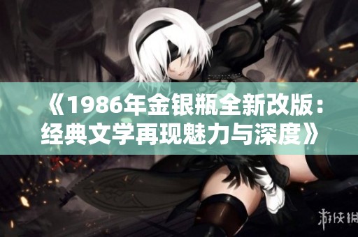 《1986年金银瓶全新改版：经典文学再现魅力与深度》