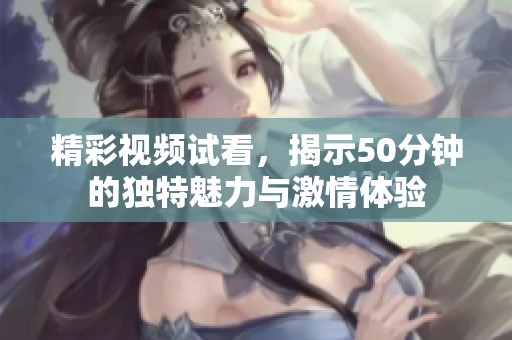 精彩视频试看，揭示50分钟的独特魅力与激情体验