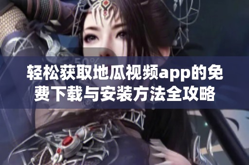 轻松获取地瓜视频app的免费下载与安装方法全攻略