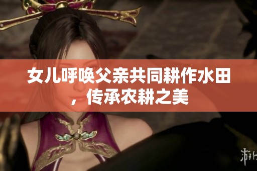 女儿呼唤父亲共同耕作水田，传承农耕之美