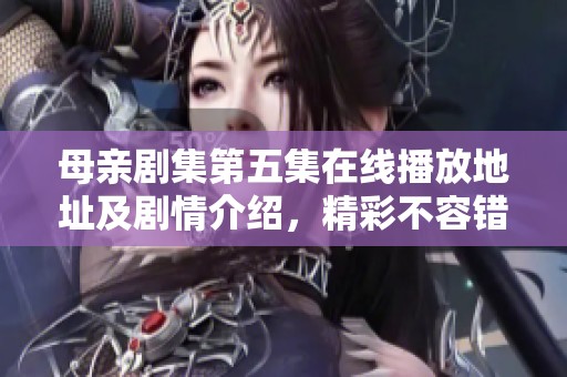 母亲剧集第五集在线播放地址及剧情介绍，精彩不容错过