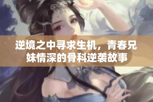 逆境之中寻求生机，青春兄妹情深的骨科逆袭故事