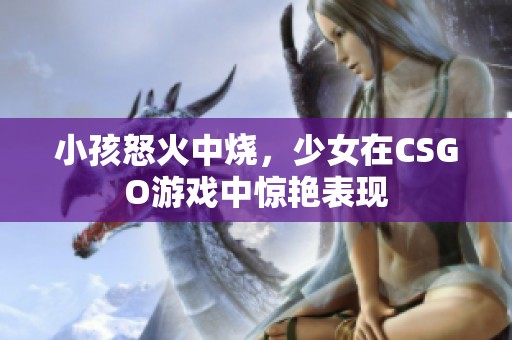 小孩怒火中烧，少女在CSGO游戏中惊艳表现