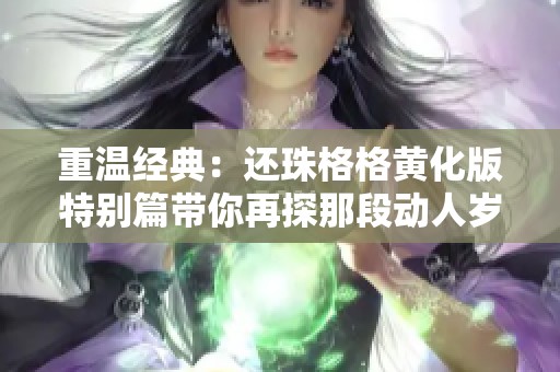 重温经典：还珠格格黄化版特别篇带你再探那段动人岁月