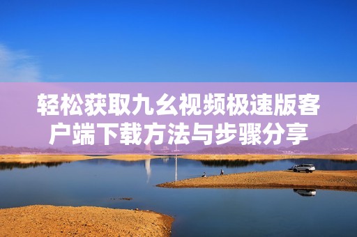 轻松获取九幺视频极速版客户端下载方法与步骤分享