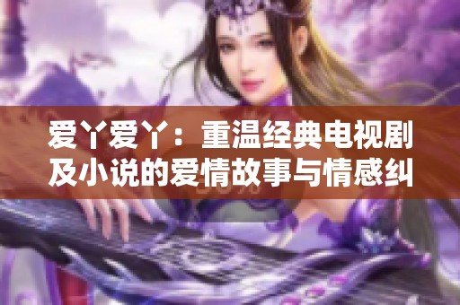 爱丫爱丫：重温经典电视剧及小说的爱情故事与情感纠葛