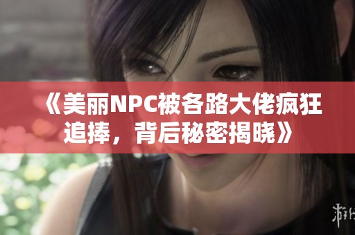 《美丽NPC被各路大佬疯狂追捧，背后秘密揭晓》