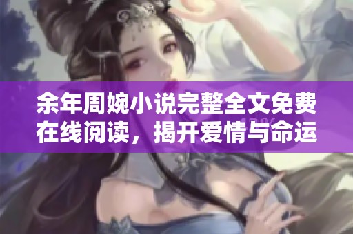 余年周婉小说完整全文免费在线阅读，揭开爱情与命运的秘密