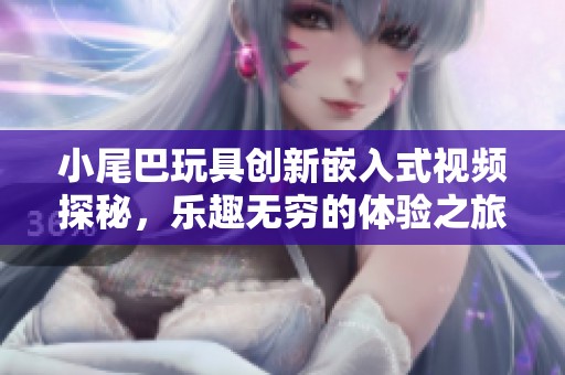 小尾巴玩具创新嵌入式视频探秘，乐趣无穷的体验之旅