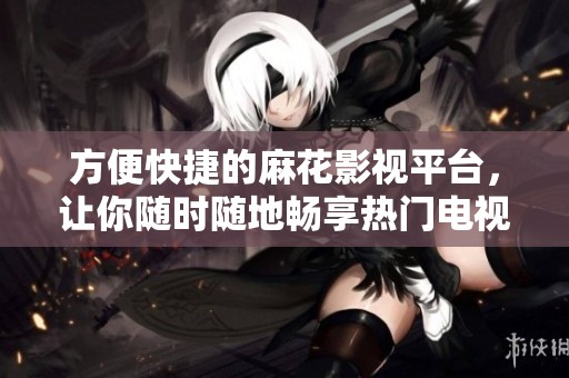 方便快捷的麻花影视平台，让你随时随地畅享热门电视剧