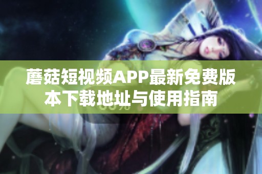 蘑菇短视频APP最新免费版本下载地址与使用指南