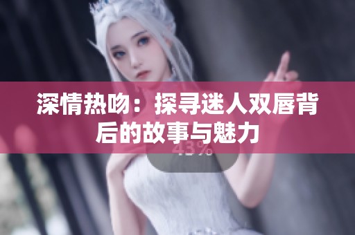 深情热吻：探寻迷人双唇背后的故事与魅力