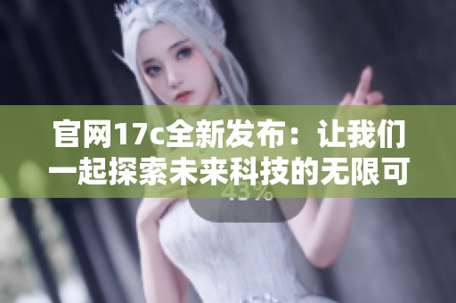 官网17c全新发布：让我们一起探索未来科技的无限可能