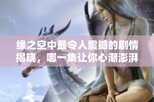 缘之空中最令人震撼的剧情揭晓，哪一集让你心潮澎湃？