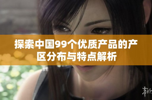 探索中国99个优质产品的产区分布与特点解析